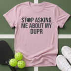 Stop Asking Me About My DUPR T-Shirt